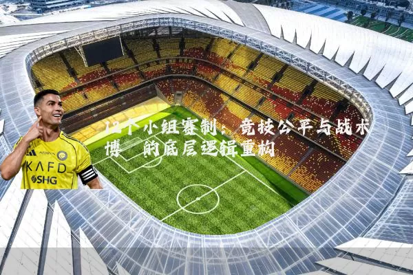 12个小组赛制：竞技公平与战术博弈的底层逻辑重构