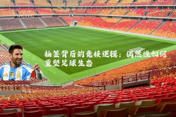抽签背后的竞技逻辑：偶然性如何重塑足球生态