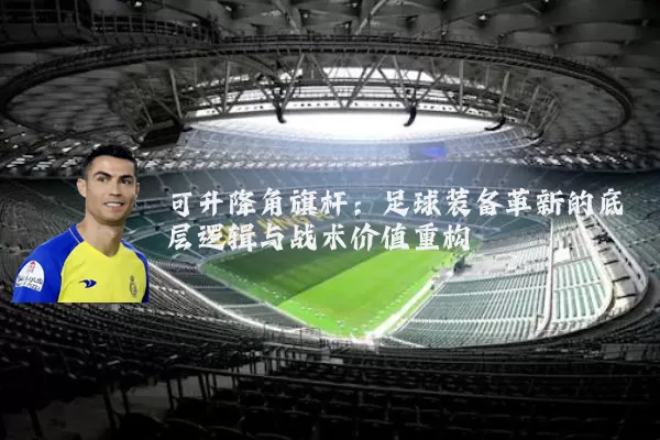可升降角旗杆：足球装备革新的底层逻辑与战术价值重构