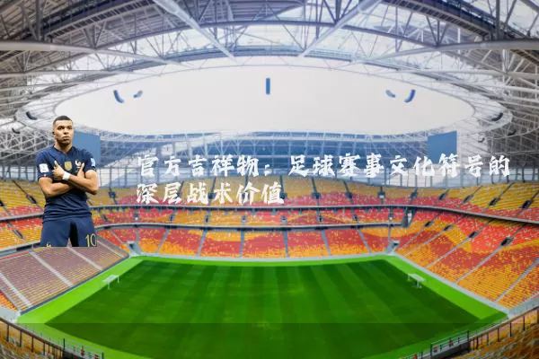 官方吉祥物：足球赛事文化符号的深层战术价值