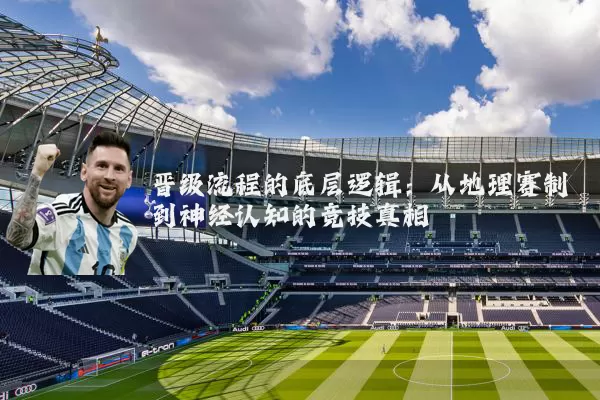 晋级流程的底层逻辑：从地理赛制到神经认知的竞技真相