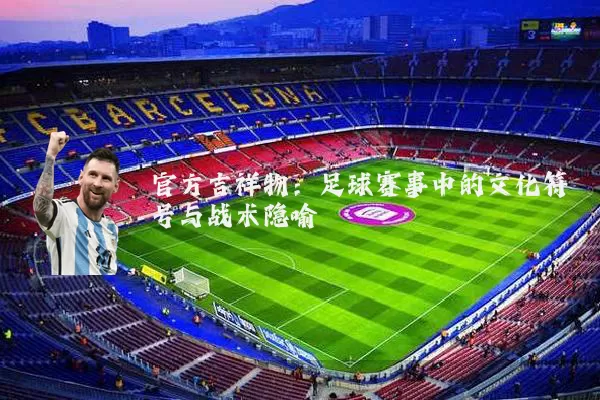 官方吉祥物：足球赛事中的文化符号与战术隐喻