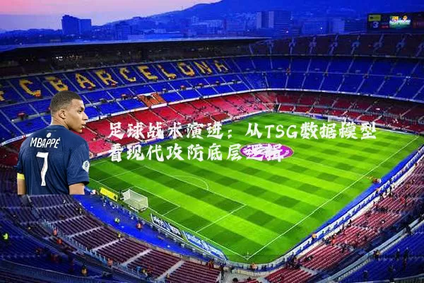 足球战术演进：从TSG数据模型看现代攻防底层逻辑