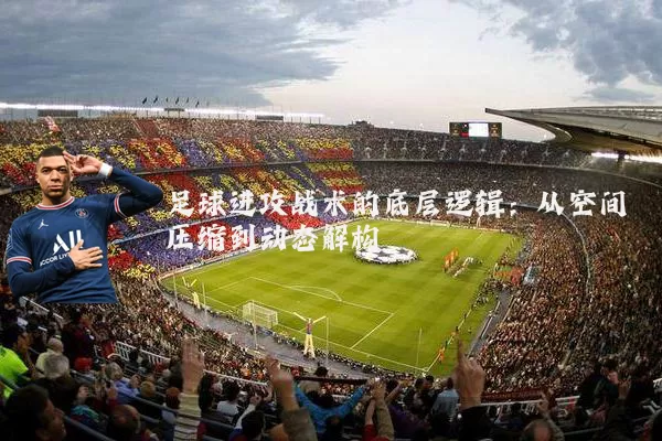 足球进攻战术的底层逻辑：从空间压缩到动态解构