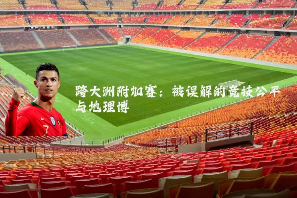 跨大洲附加赛：被误解的竞技公平与地理博弈